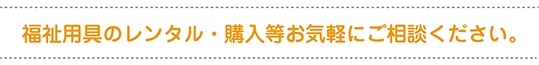 福祉用具のレンタル・購入等お気軽にご相談ください。